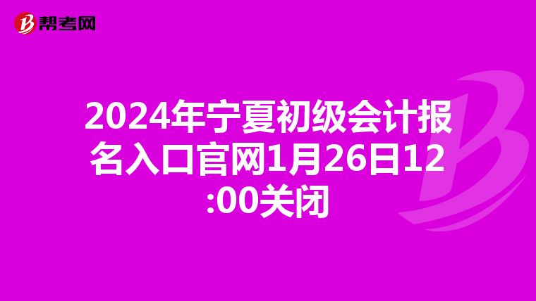 2024年宁夏初级会计报名入口官网1月26日12:00关闭