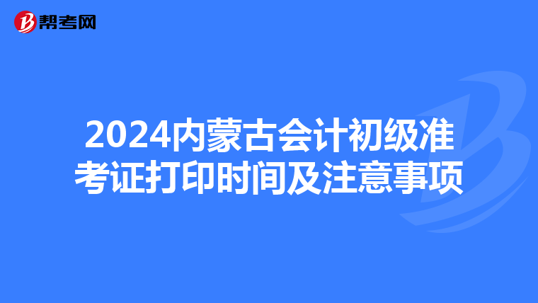 2024内蒙古会计初级准考证打印时间及注意事项