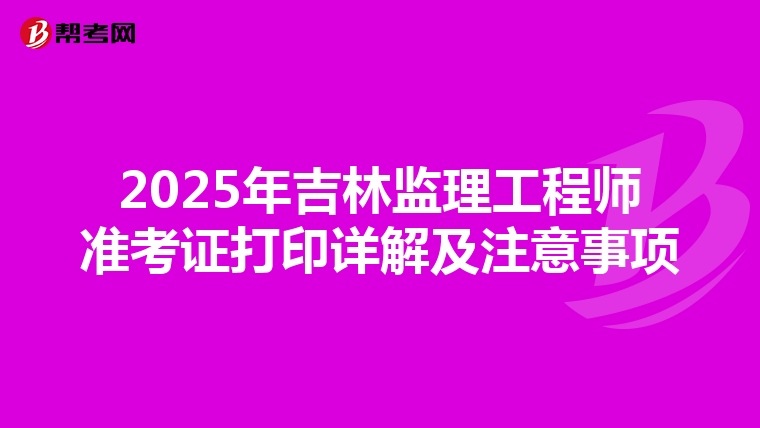 2025年吉林监理工程师准考证打印详解及注意事项