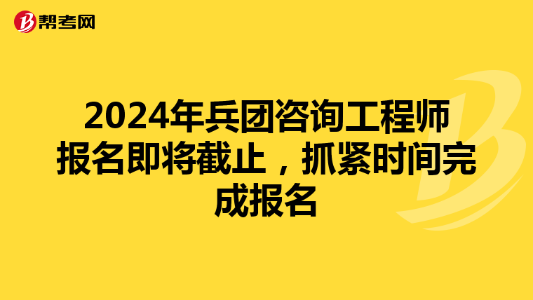 2024年兵团咨询工程师报名即将截止，抓紧时间完成报名