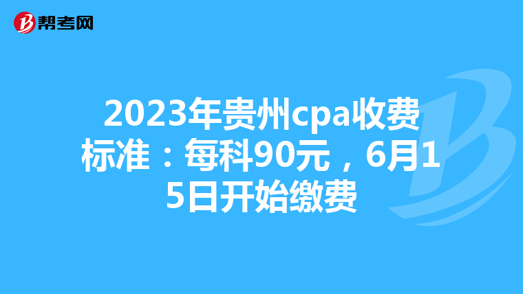 2023年贵州cpa收费标准:每科90元,6月15日开始缴费
