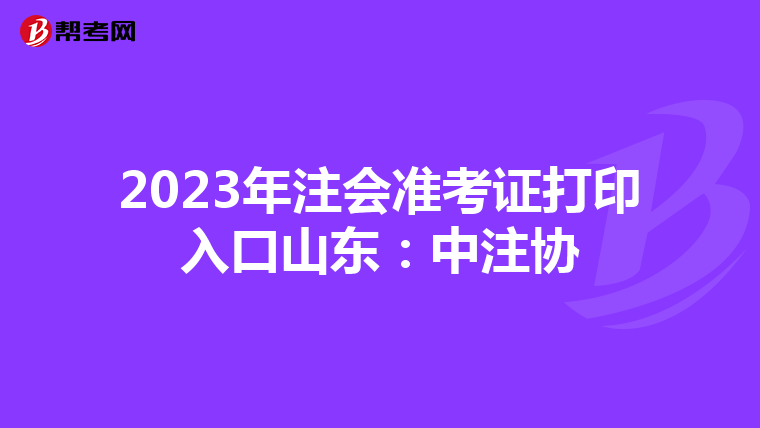 2023年注會(huì)準(zhǔn)考證打印入口山東:中注協(xié)
