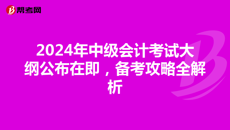 2024年中级会计考试大纲公布在即，备考攻略全解析