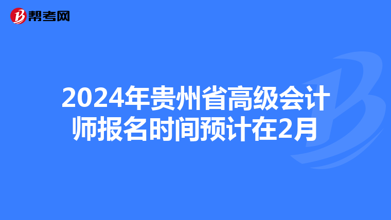 2024年贵州省高级会计师报名时间预计在2月