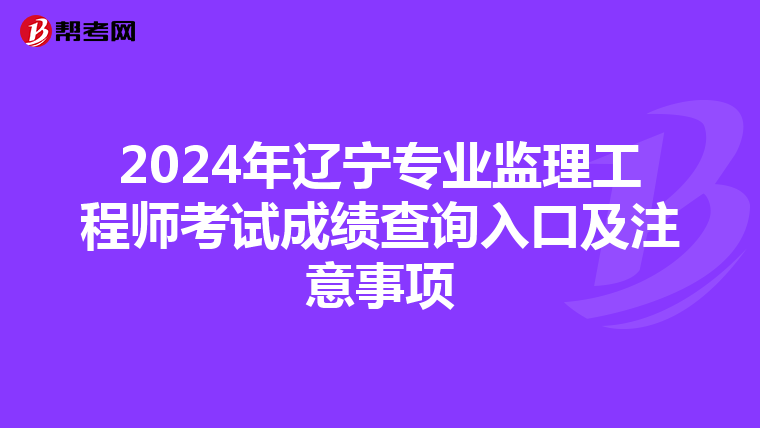 2024年辽宁专业监理工程师考试成绩查询入口及注意事项