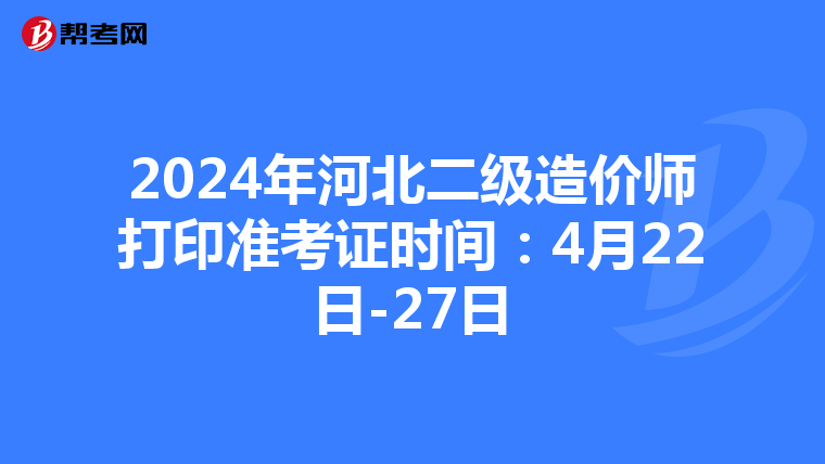 2024年河北二級造價師打印準考證時間：4月22日-27日