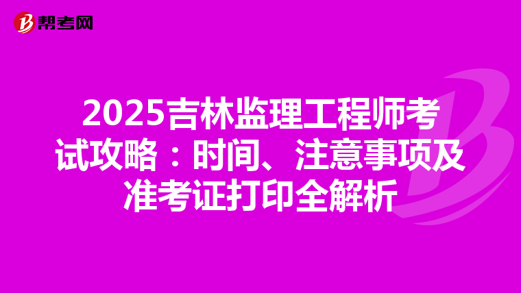 2025吉林监理工程师考试攻略：时间、注意事项及准考证打印全解析