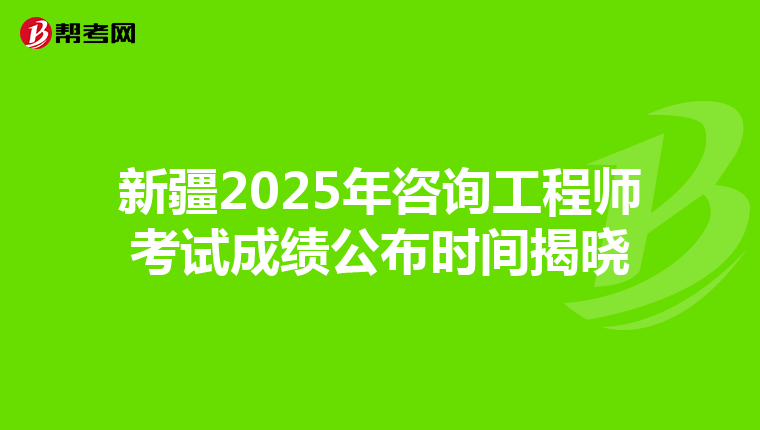 新疆2025年咨询工程师考试成绩公布时间揭晓