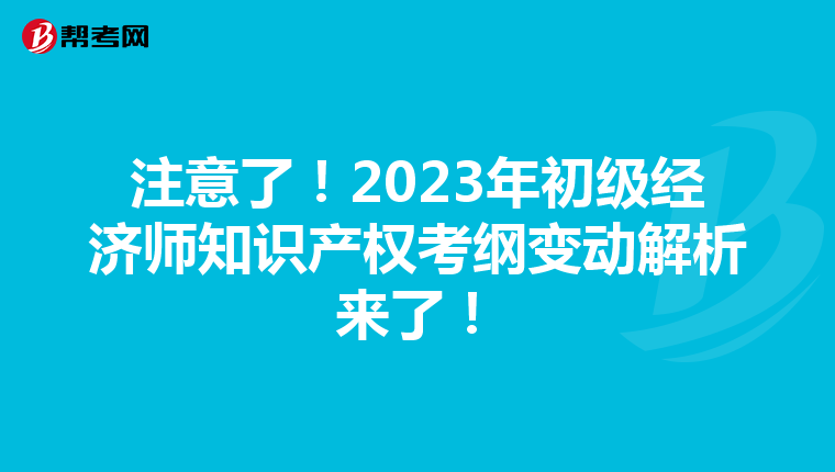 注意了！2023年初級(jí)經(jīng)濟(jì)師知識(shí)產(chǎn)權(quán)考綱變動(dòng)解析來了！
