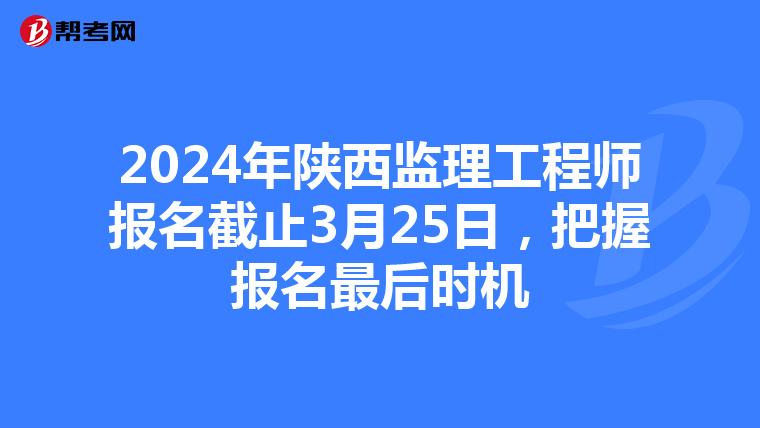 2024年陕西监理工程师报名截止3月25日，把握报名最后时机