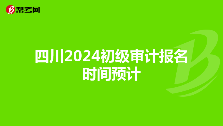 四川2024初级审计报名时间预计