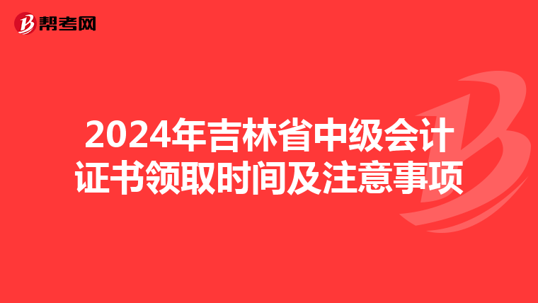 2024年吉林省中级会计证书领取时间及注意事项