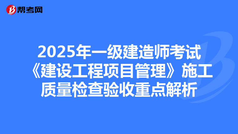 2025年一级建造师考试《建设工程项目管理》施工质量检查验收重点解析
