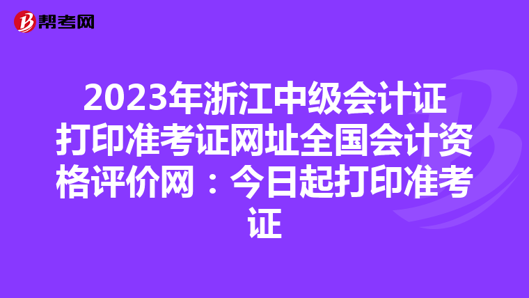 2023年浙江中级会计证打印准考证网址全国会计资格评价网：今日起打印准考证