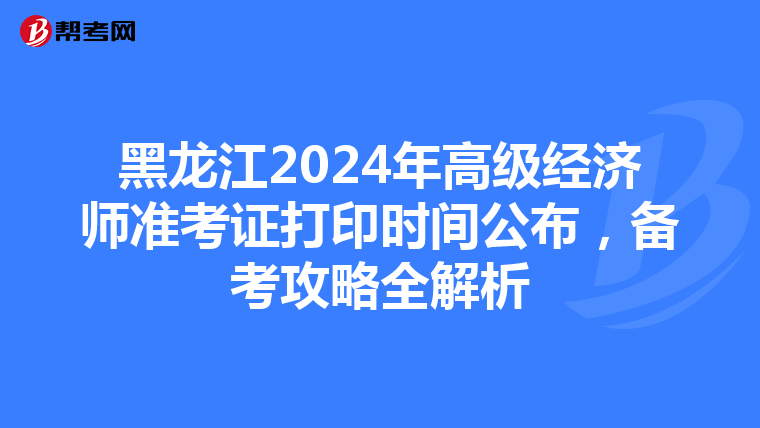 黑龍江2024年高級經(jīng)濟(jì)師準(zhǔn)考證打印時間公布，備考攻略全解析