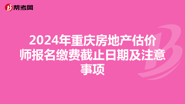 2024年重庆房地产估价师报名缴费截止日期及注意事项