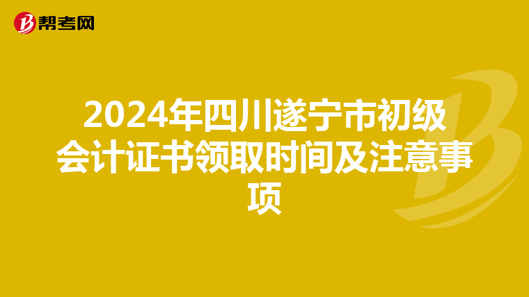 2024年四川遂宁市初级会计证书领取时间及注意事项