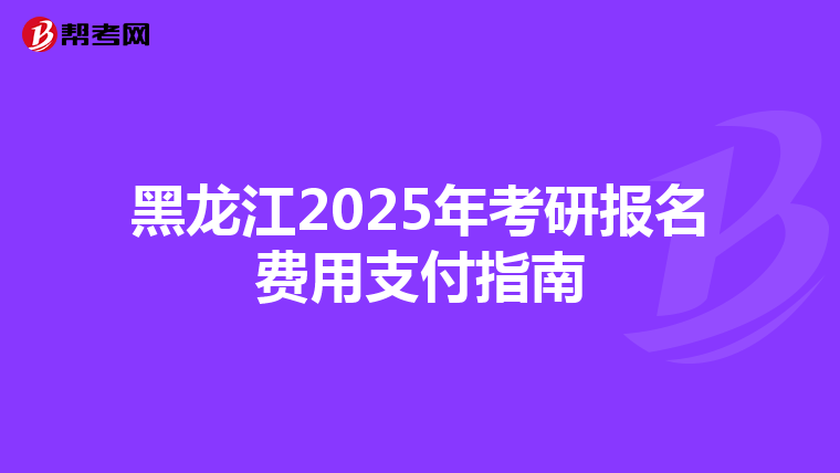 黑龙江2025年考研报名费用支付指南