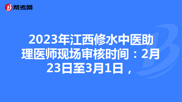 2023年江西修水中医助理医师现场审核时间：2月23日至3月1日，