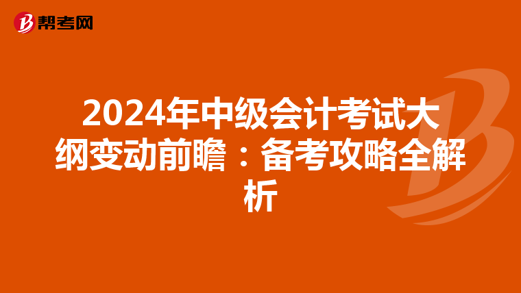 2024年中级会计考试大纲变动前瞻:备考攻略全解析