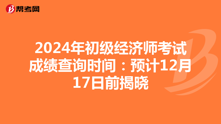 2024年初级经济师考试成绩查询时间：预计12月17日前揭晓