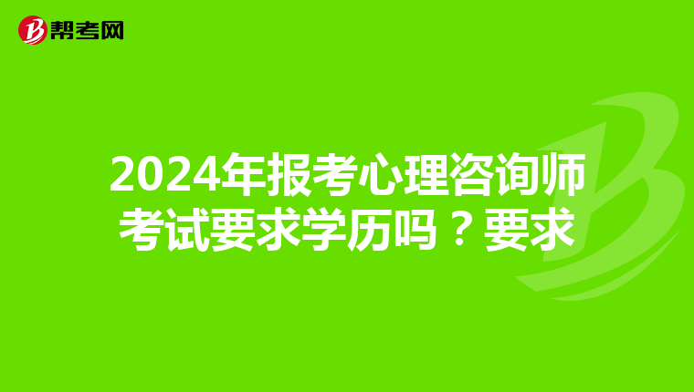 2024年报考心理咨询师考试要求学历吗？要求