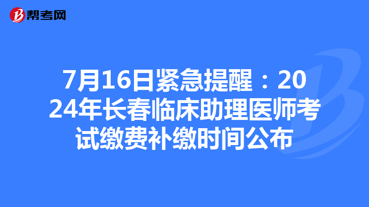 7月16日紧急提醒：2024年长春临床助理医师考试缴费补缴时间公布