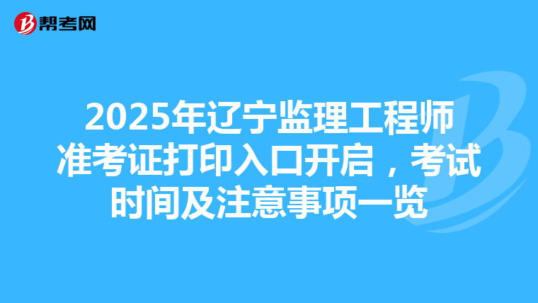 2025年辽宁监理工程师准考证打印入口开启，考试时间及注意事项一览