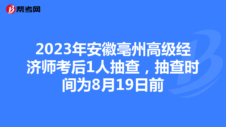 2023年安徽亳州高级经济师考后1人抽查，抽查时间为8月19日前