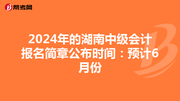 2024年的湖南中级会计报名简章公布时间:预计6月份
