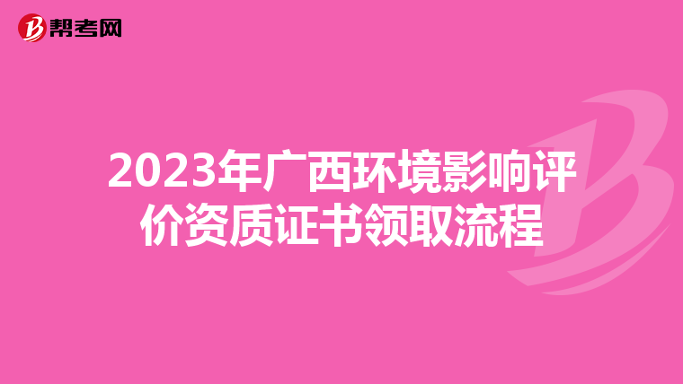 2023年广西环境影响评价资质证书领取流程