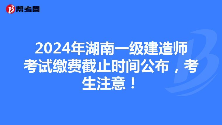 2024年湖南一级建造师考试缴费截止时间公布，考生注意！