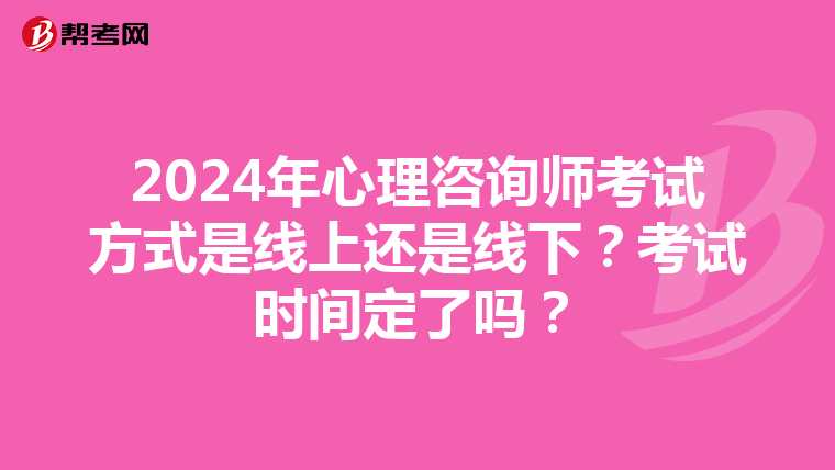 2024年心理咨询师考试方式是线上还是线下？考试时间定了吗？