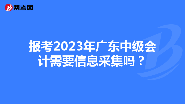 报考2023年广东中级会计需要信息采集吗？