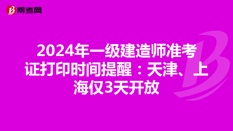 2024年一级建造师准考证打印时间提醒：天津、上海仅3天开放