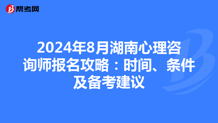 2024年8月湖南心理咨询师报名攻略：时间、条件及备考建议