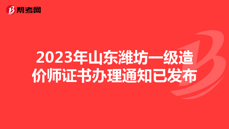 2023年山东潍坊一级造价师证书办理通知已发布