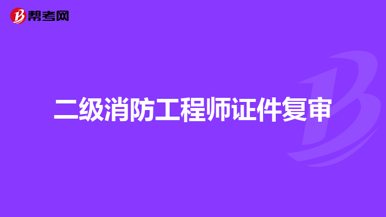 二级消防工程师证件复审