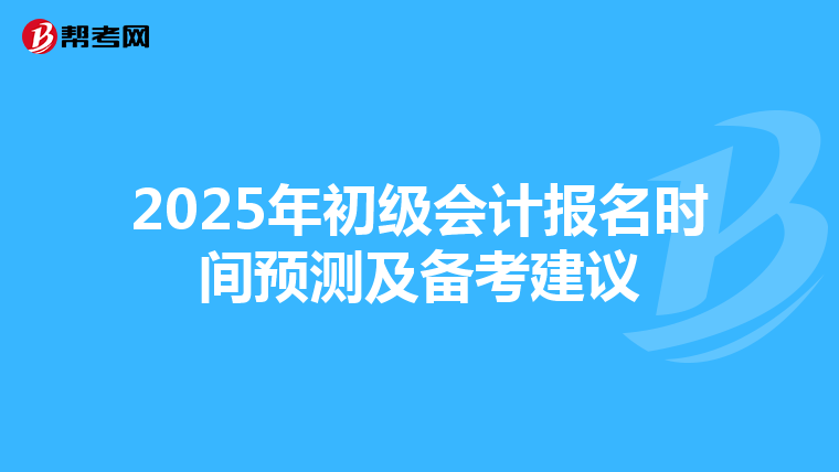 2025年初级会计报名时间预测及备考建议