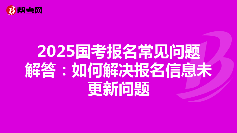 2025国考报名常见问题解答：如何解决报名信息未更新问题