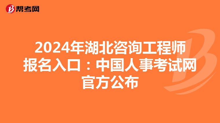2024年湖北咨询工程师报名入口：中国人事考试网官方公布