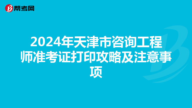 2024年天津市咨询工程师准考证打印攻略及注意事项