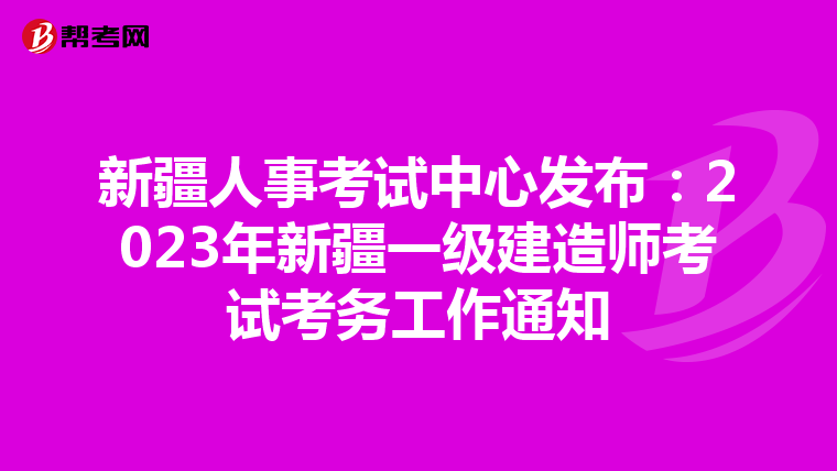 新疆人事考试中心发布：2023年新疆一级建造师考试考务工作通知