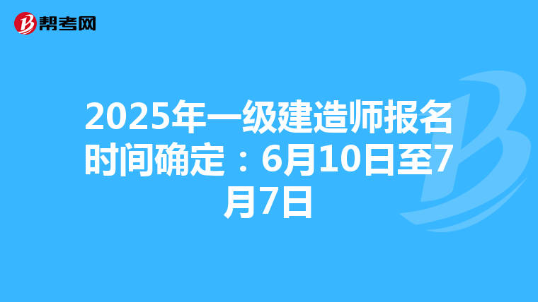 2025年一级建造师报名时间确定：6月10日至7月7日