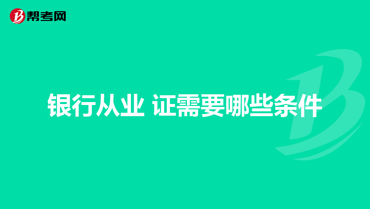 银行从业 证需要哪些条件