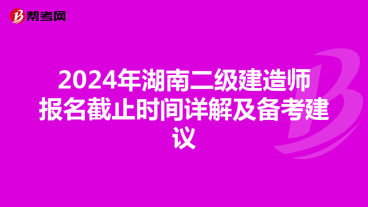 2024年湖南二级建造师报名截止时间详解及备考建议