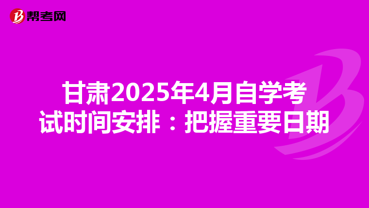 甘肃2025年4月自学考试时间安排：把握重要日期