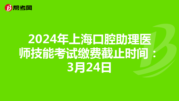 2024年上海口腔助理医师技能考试缴费截止时间：3月24日