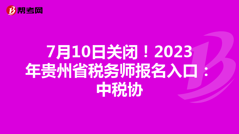 7月10日关闭！2023年贵州省税务师报名入口：中税协