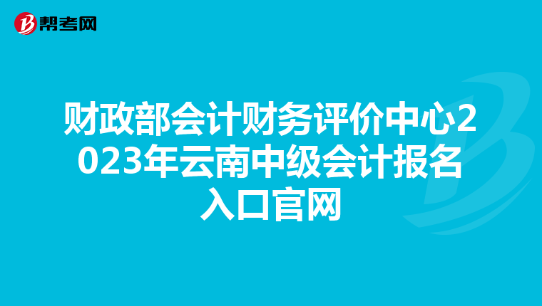 財政部會計財務評價中心2023年云南中級會計報名入口官網